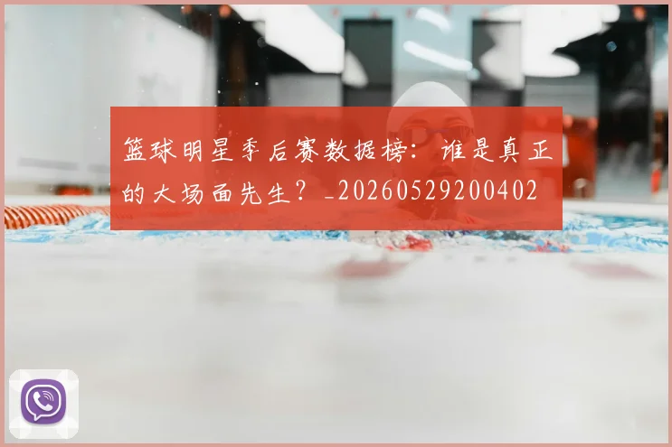 篮球明星季后赛数据榜：谁是真正的大场面先生？_20260529200402