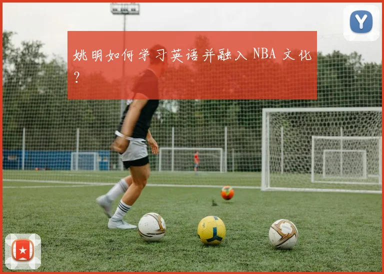 姚明如何学习英语并融入 NBA 文化？