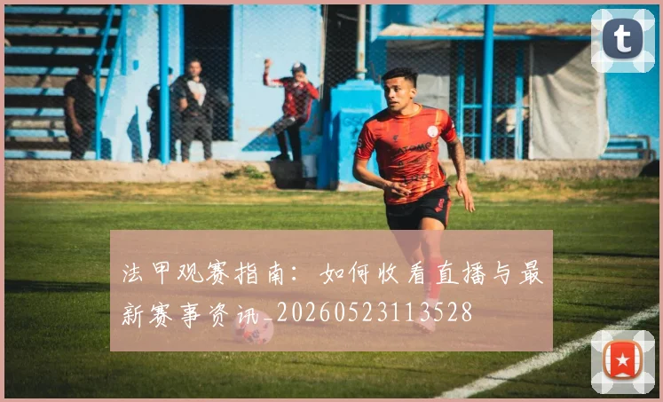 法甲观赛指南:如何收看直播与最新赛事资讯_20260523113528