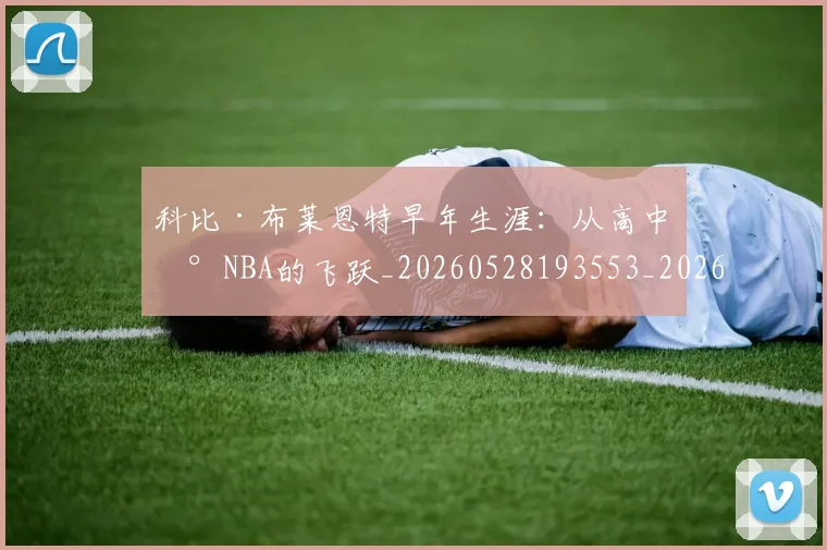 科比·布莱恩特早年生涯：从高中到NBA的飞跃_20260528193553_20260708194959_20260802164752