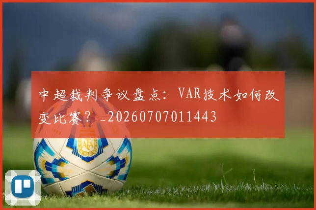 中超裁判争议盘点：VAR技术如何改变比赛？_20260707011443