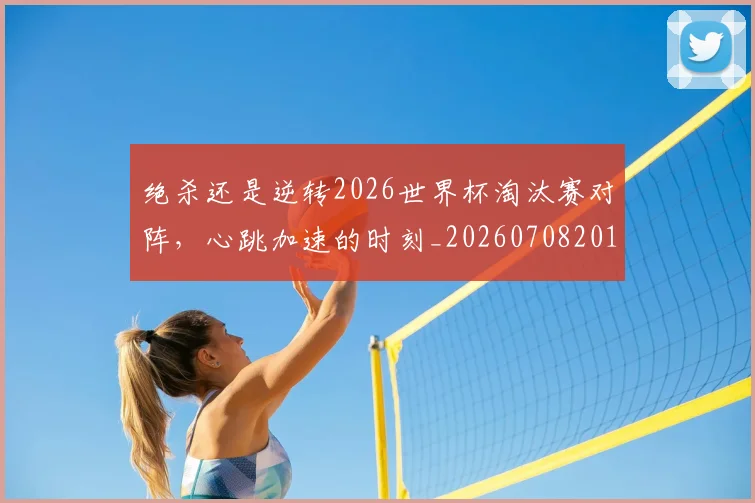 绝杀还是逆转2026世界杯淘汰赛对阵，心跳加速的时刻_20260708201356_20260803142853