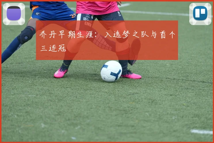 乔丹早期生涯：入选梦之队与首个三连冠