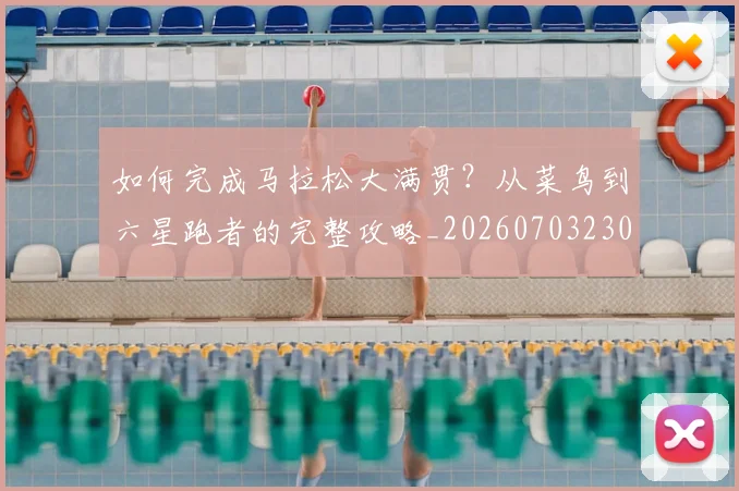 如何完成马拉松大满贯？从菜鸟到六星跑者的完整攻略_20260703230556
