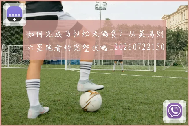 如何完成马拉松大满贯?从菜鸟到六星跑者的完整攻略_20260722150257