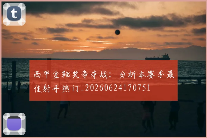 西甲金靴奖争夺战：分析本赛季最佳射手热门_20260624170751