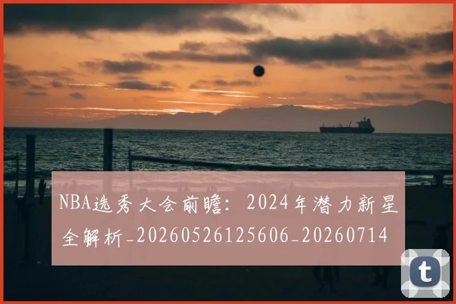 NBA选秀大会前瞻:2024年潜力新星全解析_20260526125606_20260714214726