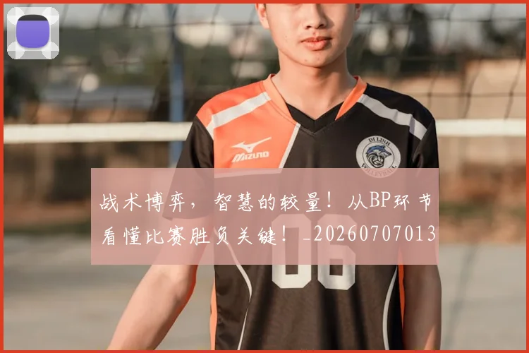 战术博弈，智慧的较量！从BP环节看懂比赛胜负关键！_20260707013519_20260723181606
