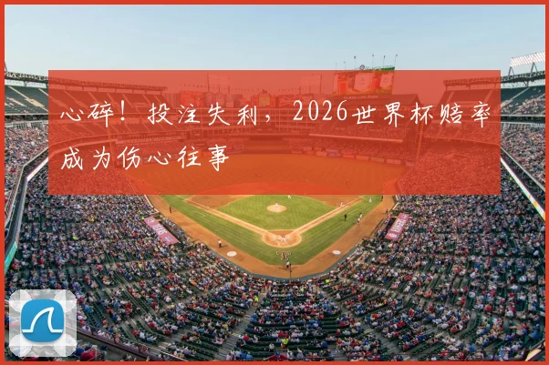 心碎！投注失利，2026世界杯赔率成为伤心往事