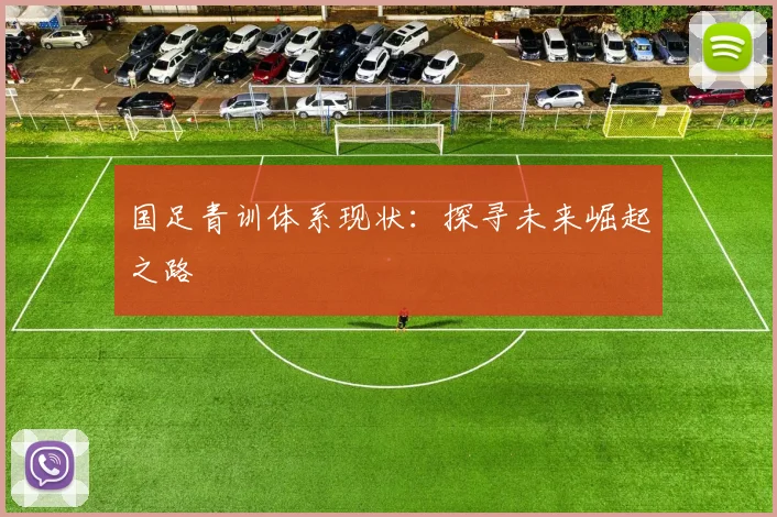国足青训体系现状:探寻未来崛起之路