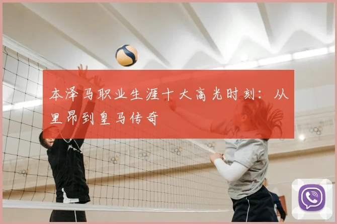 本泽马职业生涯十大高光时刻：从里昂到皇马传奇