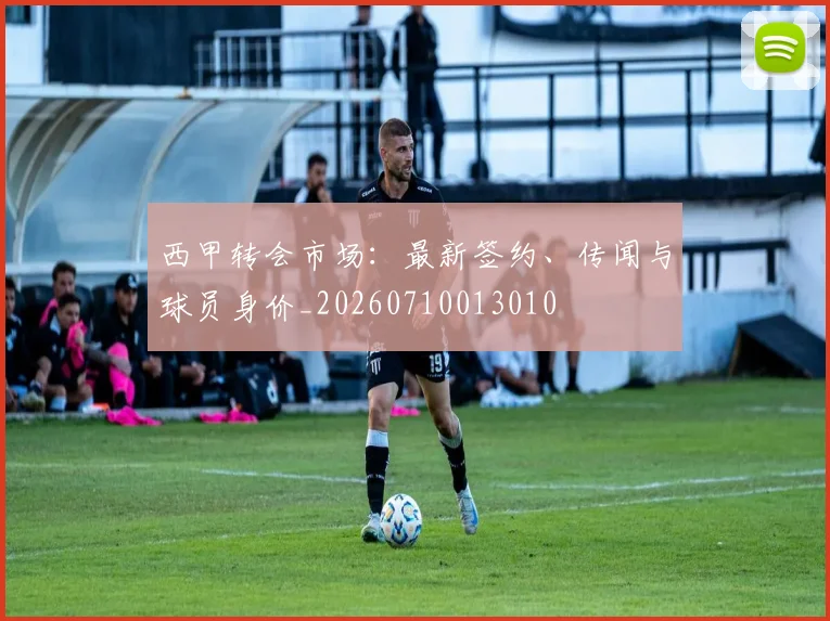 西甲转会市场：最新签约、传闻与球员身价_20260710013010