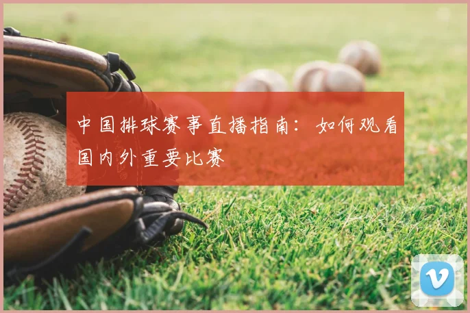 中国排球赛事直播指南：如何观看国内外重要比赛