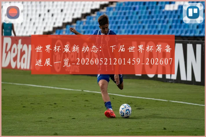 世界杯最新动态：下届世界杯筹备进展一览_20260521201459_20260702173858_20260715190639