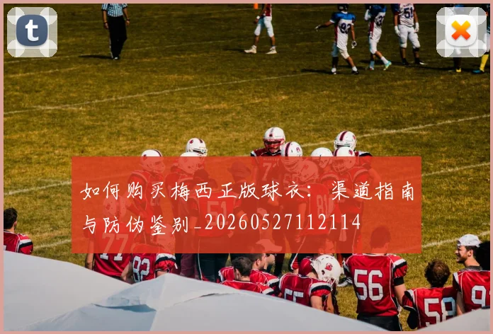 如何购买梅西正版球衣：渠道指南与防伪鉴别_20260527112114