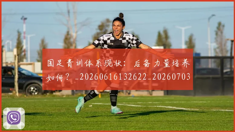 国足青训体系现状：后备力量培养如何？_20260616132622_20260703224546