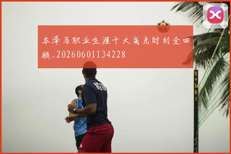 本泽马职业生涯十大高光时刻全回顾_20260601134228