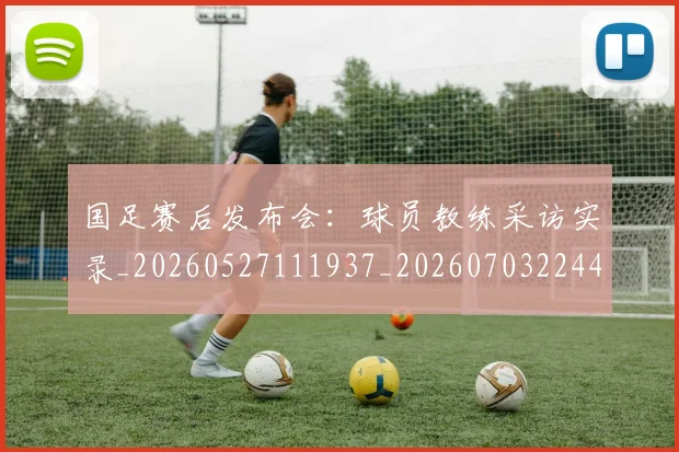 国足赛后发布会：球员教练采访实录_20260527111937_20260703224453