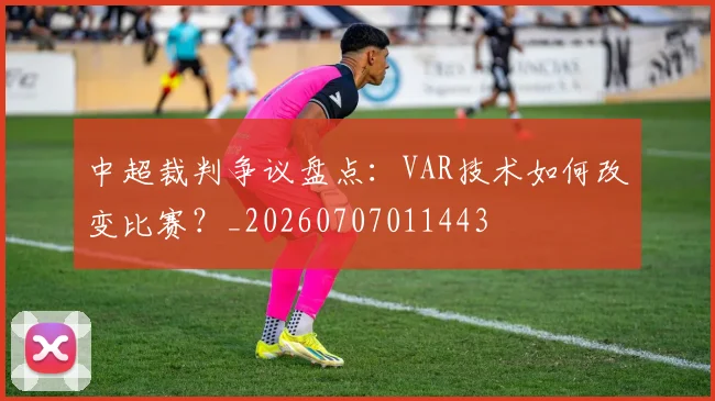 中超裁判争议盘点：VAR技术如何改变比赛？_20260707011443