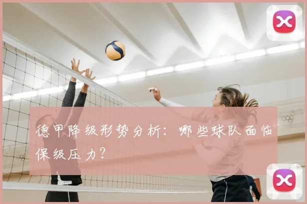 德甲降级形势分析：哪些球队面临保级压力？