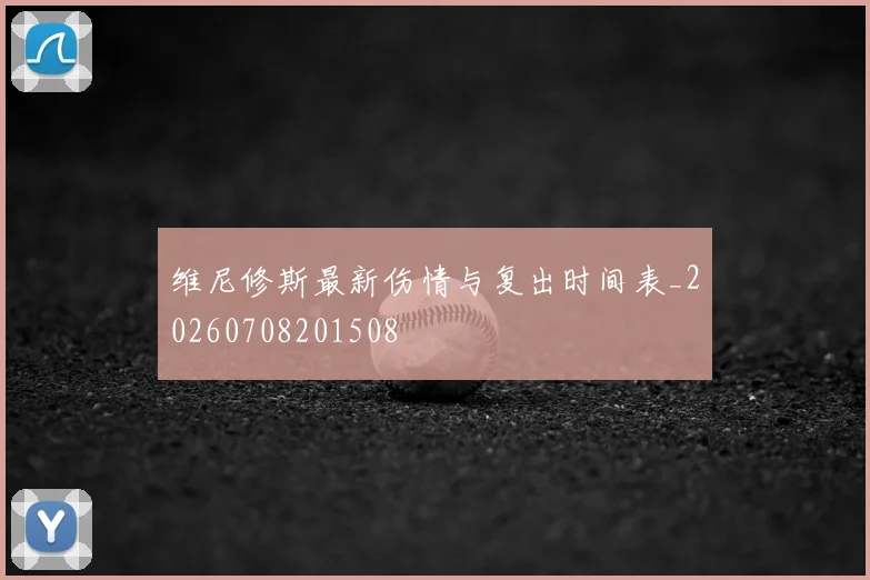维尼修斯最新伤情与复出时间表_20260708201508