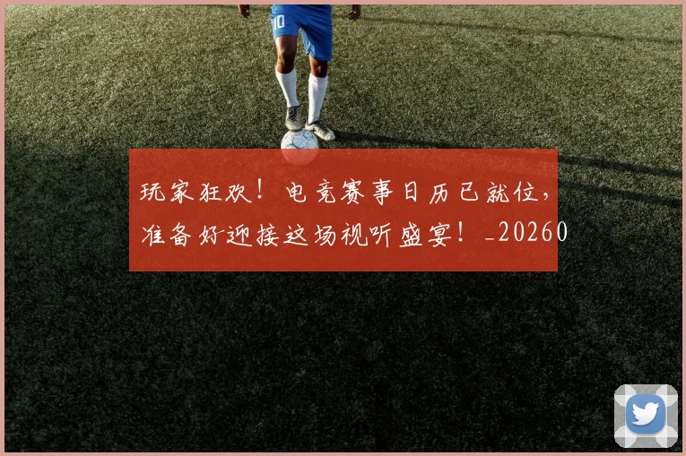 玩家狂欢！电竞赛事日历已就位，准备好迎接这场视听盛宴！_20260708191501