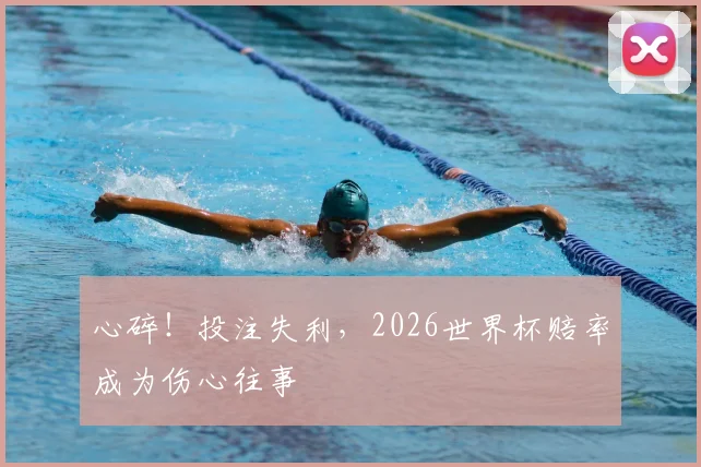 心碎！投注失利，2026世界杯赔率成为伤心往事