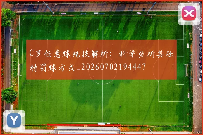 C罗任意球绝技解析：科学分析其独特罚球方式_20260702194447