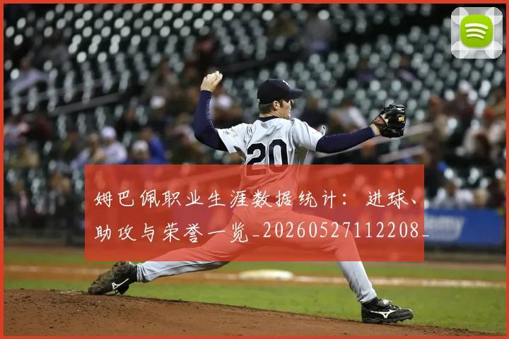 姆巴佩职业生涯数据统计:进球、助攻与荣誉一览_20260527112208_20260703232108