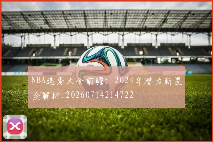 NBA选秀大会前瞻:2024年潜力新星全解析_20260714214722
