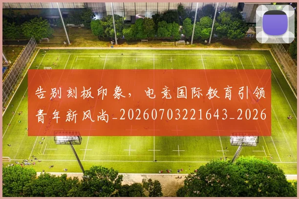 告别刻板印象,电竞国际教育引领青年新风尚_20260703221643_20260718210009