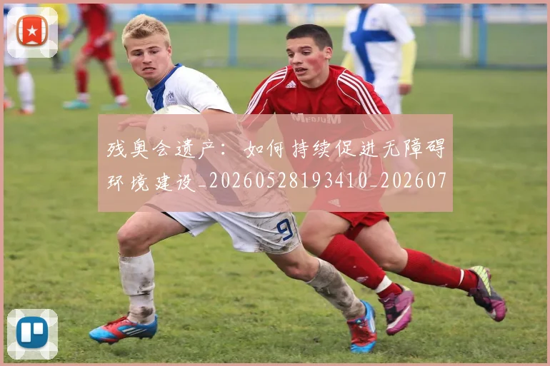 残奥会遗产：如何持续促进无障碍环境建设_20260528193410_20260707152754