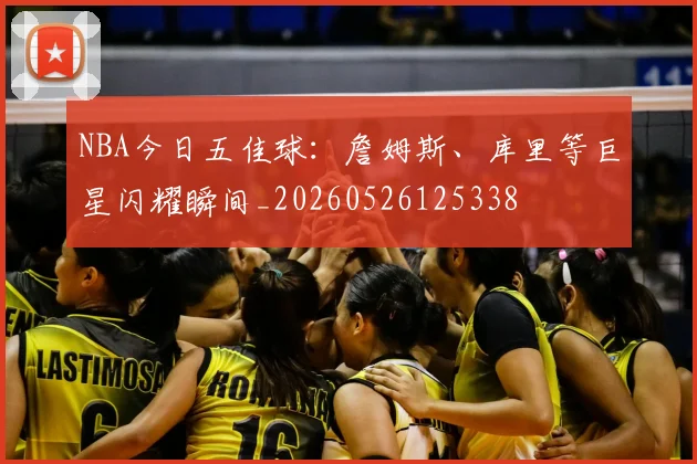 NBA今日五佳球：詹姆斯、库里等巨星闪耀瞬间_20260526125338