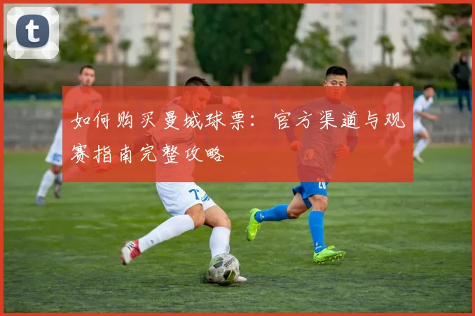 如何购买曼城球票：官方渠道与观赛指南完整攻略