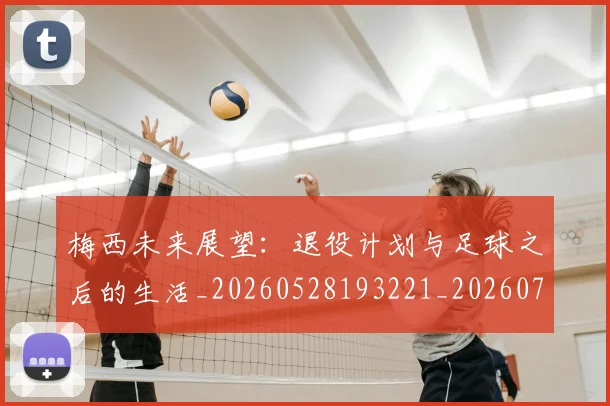 梅西未来展望：退役计划与足球之后的生活_20260528193221_20260731181846