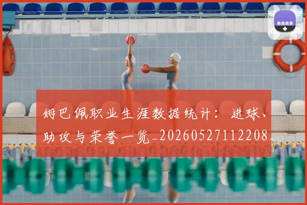 姆巴佩职业生涯数据统计：进球、助攻与荣誉一览_20260527112208_20260703232108