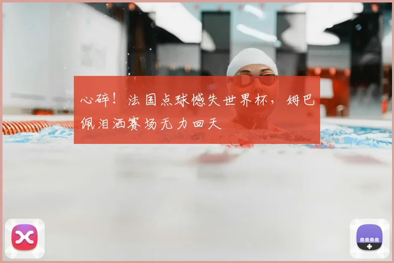 心碎!法国点球憾失世界杯,姆巴佩泪洒赛场无力回天