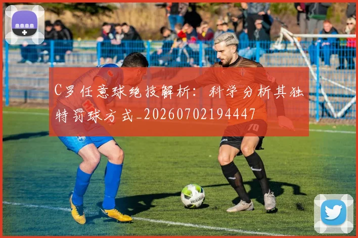 C罗任意球绝技解析：科学分析其独特罚球方式_20260702194447