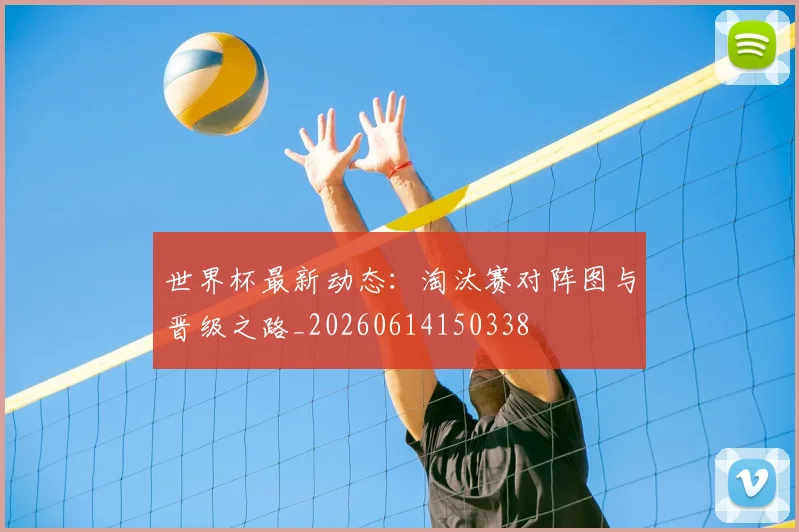 世界杯最新动态：淘汰赛对阵图与晋级之路_20260614150338