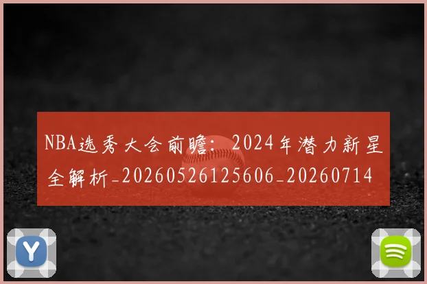 NBA选秀大会前瞻：2024年潜力新星全解析_20260526125606_20260714214726