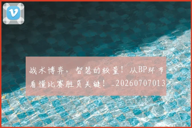 战术博弈，智慧的较量！从BP环节看懂比赛胜负关键！_20260707013519_20260723181606