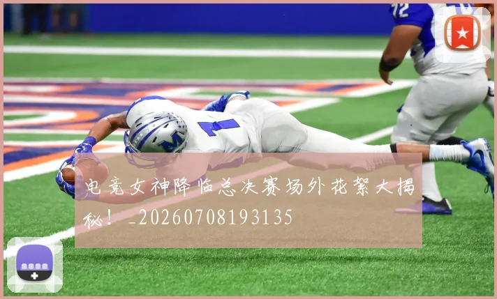 电竞女神降临总决赛场外花絮大揭秘！_20260708193135