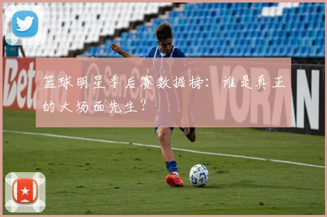 篮球明星季后赛数据榜：谁是真正的大场面先生？
