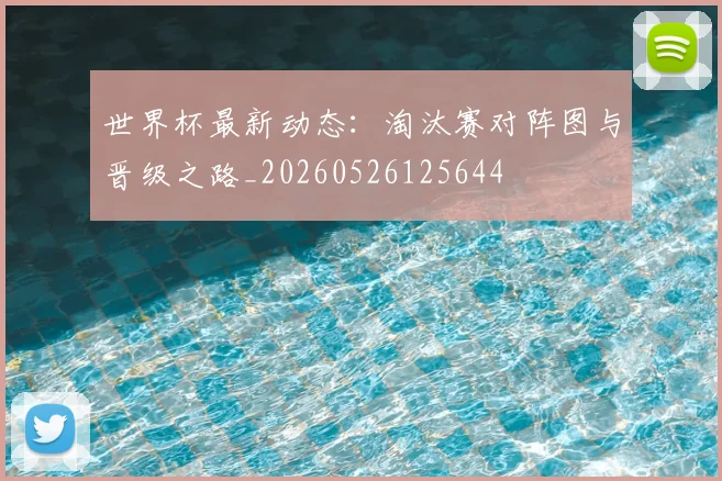 世界杯最新动态：淘汰赛对阵图与晋级之路_20260526125644
