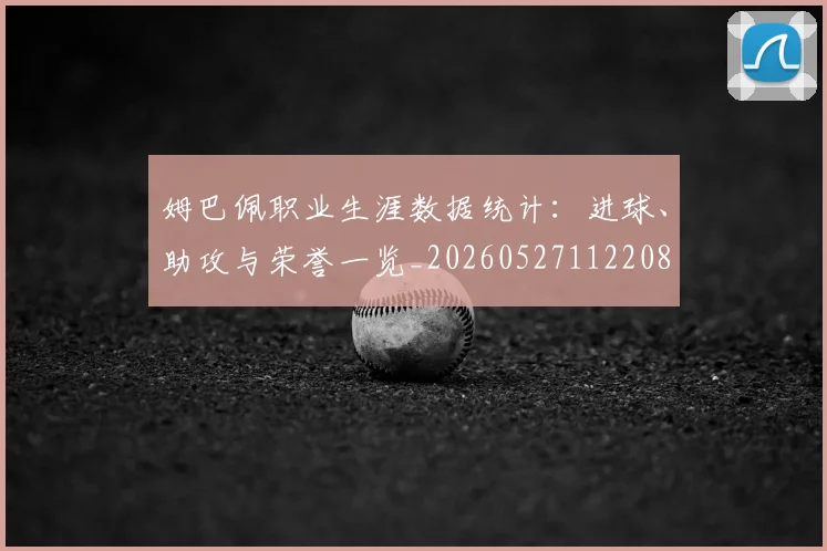 姆巴佩职业生涯数据统计：进球、助攻与荣誉一览_20260527112208