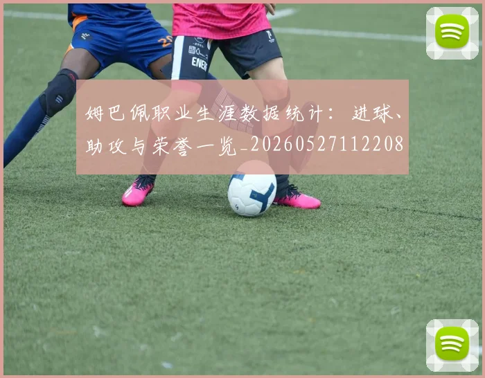 姆巴佩职业生涯数据统计:进球、助攻与荣誉一览_20260527112208