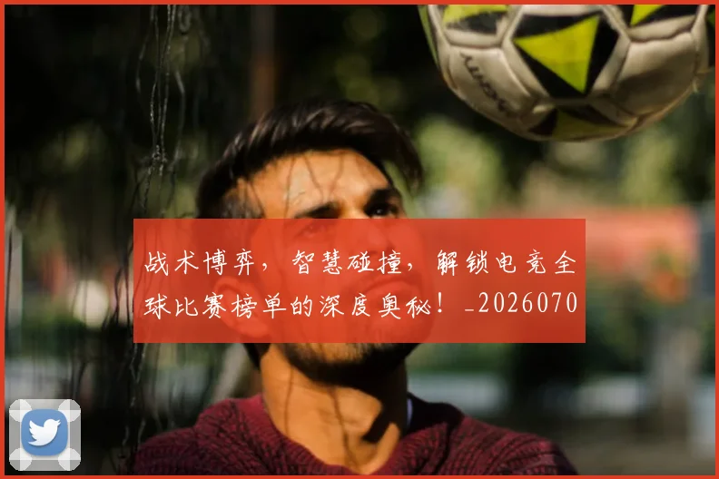 战术博弈，智慧碰撞，解锁电竞全球比赛榜单的深度奥秘！_20260707013520
