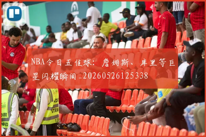 NBA今日五佳球：詹姆斯、库里等巨星闪耀瞬间_20260526125338