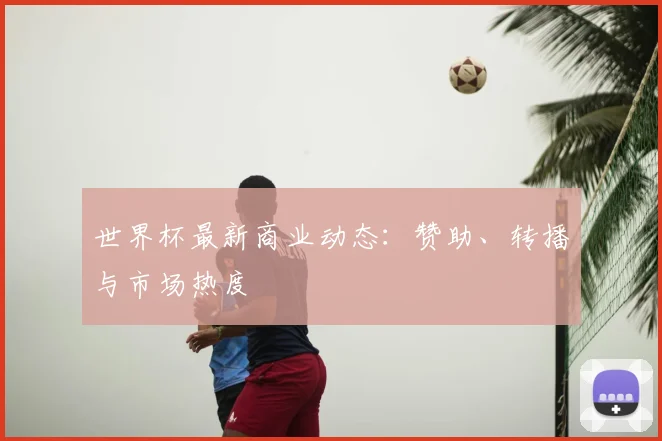 世界杯最新商业动态：赞助、转播与市场热度