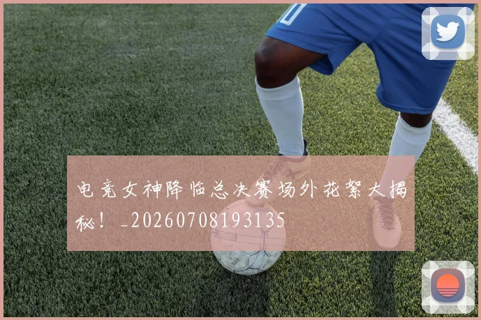 电竞女神降临总决赛场外花絮大揭秘!_20260708193135